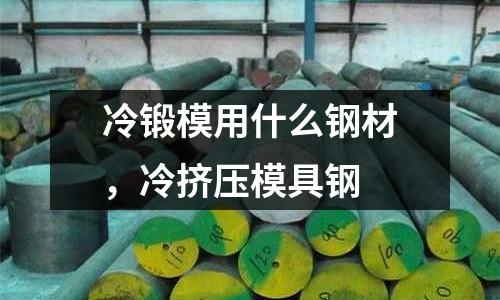冷鍛模用什么鋼材,冷擠壓模具鋼