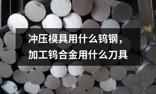 沖壓模具用什么鎢鋼，加工鎢合金用什么刀具