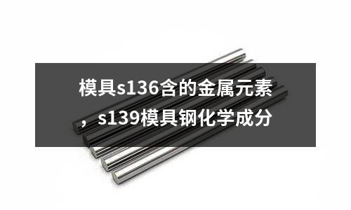 模具s136含的金屬元素，s139模具鋼化學成分