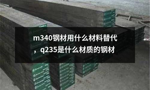 m340鋼材用什么材料替代，q235是什么材質的鋼材