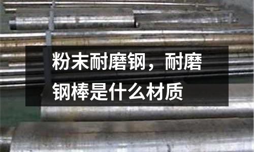 粉末耐磨鋼，耐磨鋼棒是什么材質