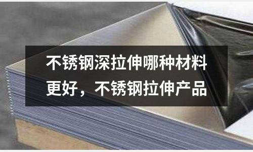 不銹鋼深拉伸哪種材料更好,不銹鋼拉伸產(chǎn)品