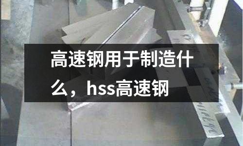 高速鋼用于制造什么，hss高速鋼