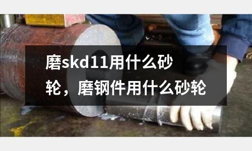 磨skd11用什么砂輪,磨鋼件用什么砂輪
