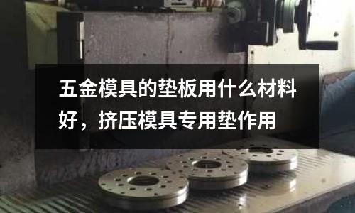 五金模具的墊板用什么材料好,擠壓模具專用墊作用