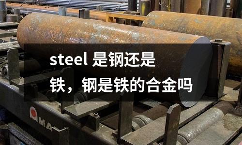 steel 是鋼還是鐵，鋼是鐵的合金嗎