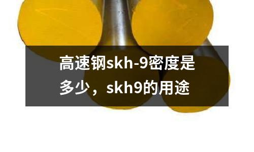 高速鋼skh-9密度是多少，skh9的用途