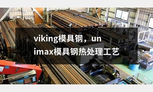 viking模具鋼,unimax模具鋼熱處理工藝
