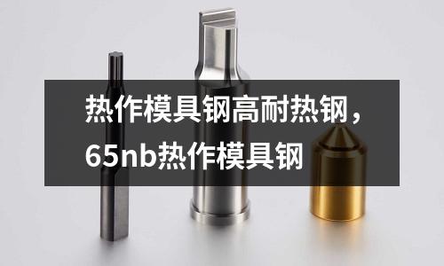 熱作模具鋼高耐熱鋼，65nb熱作模具鋼