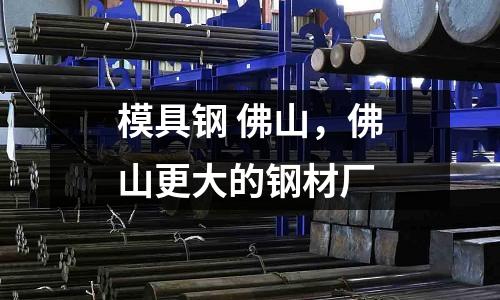 模具鋼 佛山,佛山更大的鋼材廠