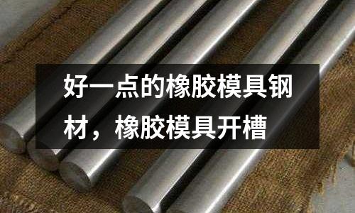 好一點的橡膠模具鋼材,橡膠模具開槽