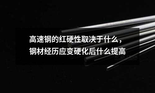 高速鋼的紅硬性取決于什么,鋼材經歷應變硬化后什么提高