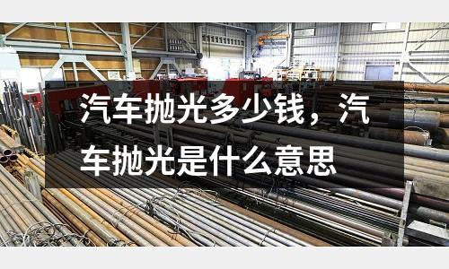 汽車拋光多少錢,汽車拋光是什么意思