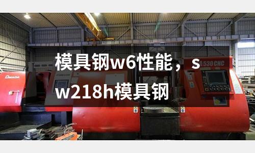 模具鋼w6性能,sw218h模具鋼