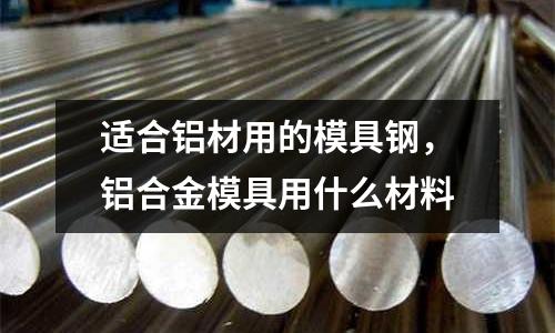 適合鋁材用的模具鋼，鋁合金模具用什么材料