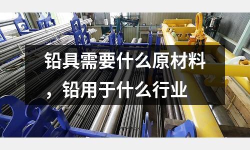 鉛具需要什么原材料,鉛用于什么行業(yè)