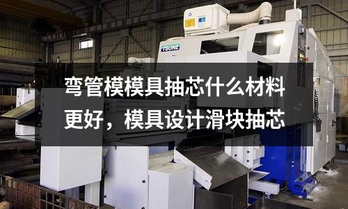 彎管模模具抽芯什么材料更好,模具設(shè)計(jì)滑塊抽芯