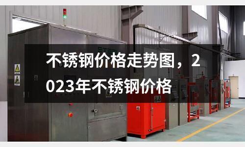 不銹鋼價格走勢圖，2023年不銹鋼價格