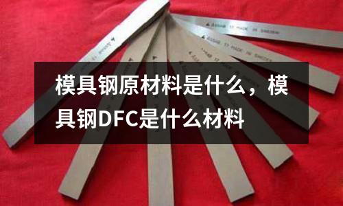 模具鋼原材料是什么,模具鋼DFC是什么材料