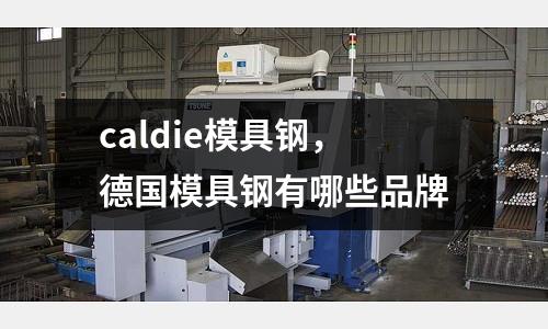 caldie模具鋼，德國模具鋼有哪些品牌