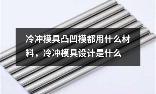 冷沖模具凸凹模都用什么材料，冷沖模具設計是什么