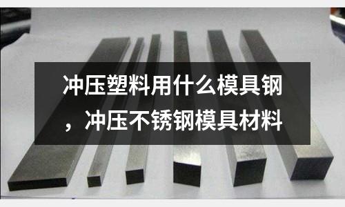 沖壓塑料用什么模具鋼，沖壓不銹鋼模具材料