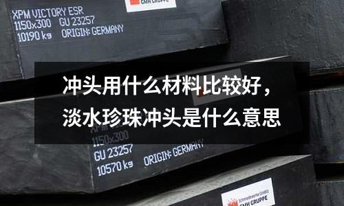 沖頭用什么材料比較好,淡水珍珠沖頭是什么意思