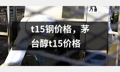 t15鋼價格，茅臺醇t15價格