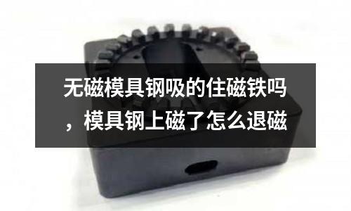 無磁模具鋼吸的住磁鐵嗎，模具鋼上磁了怎么退磁