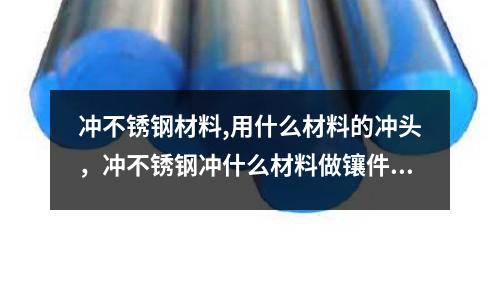 沖不銹鋼材料,用什么材料的沖頭，沖不銹鋼沖什么材料做鑲件跟沖頭