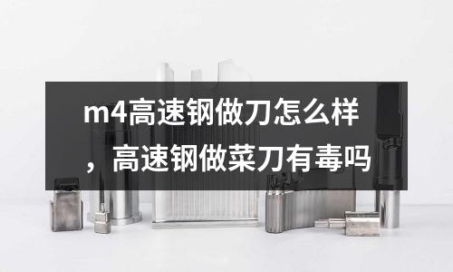 m4高速鋼做刀怎么樣，高速鋼做菜刀有毒嗎