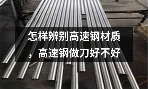 怎樣辨別高速鋼材質,高速鋼做刀好不好
