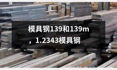模具鋼139和139m，1.2343模具鋼
