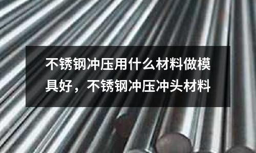 不銹鋼沖壓用什么材料做模具好，不銹鋼沖壓沖頭材料