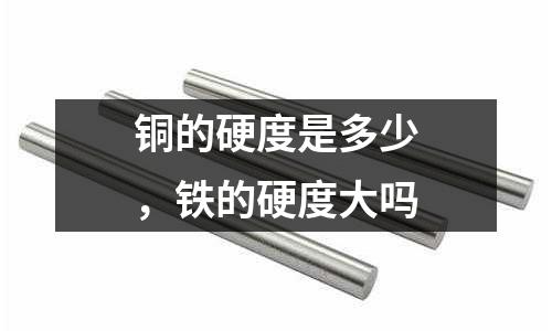 銅的硬度是多少，鐵的硬度大嗎