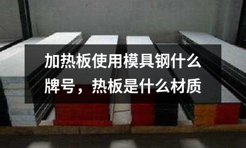 加熱板使用模具鋼什么牌號，熱板是什么材質