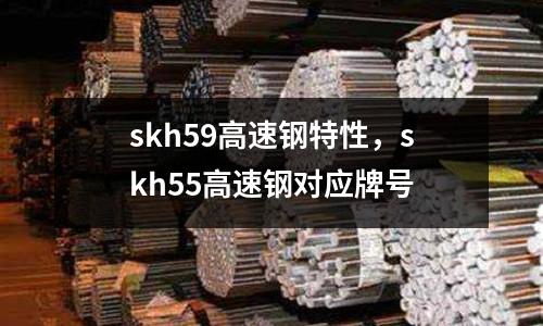 skh59高速鋼特性，skh55高速鋼對應牌號