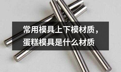 常用模具上下模材質(zhì),蛋糕模具是什么材質(zhì)