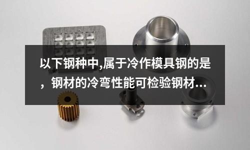 以下鋼種中,屬于冷作模具鋼的是,鋼材的冷彎性能可檢驗鋼材的