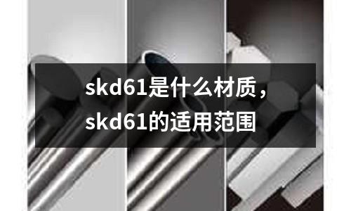 skd61是什么材質,skd61的適用范圍