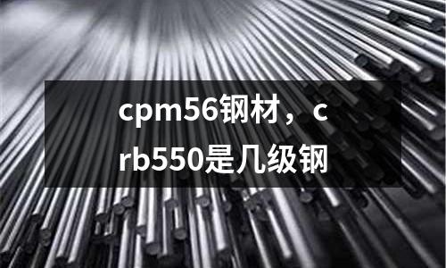 cpm56鋼材,crb550是幾級鋼