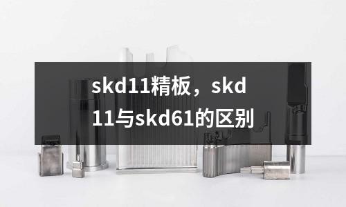 skd11精板，skd11與skd61的區別