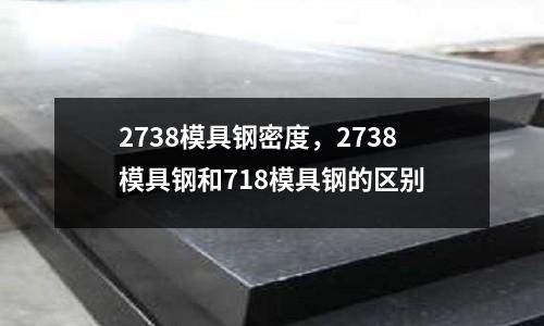 2738模具鋼密度,2738模具鋼和718模具鋼的區(qū)別