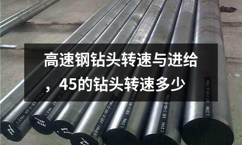 高速鋼鉆頭轉(zhuǎn)速與進(jìn)給，45的鉆頭轉(zhuǎn)速多少