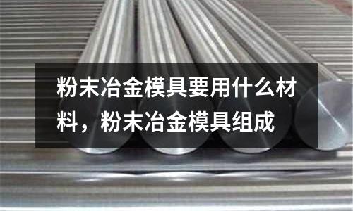 粉末冶金模具要用什么材料,粉末冶金模具組成
