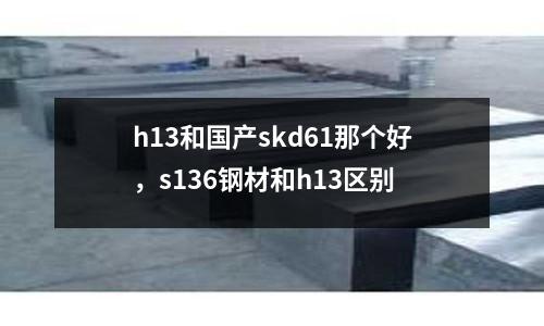 h13和國產skd61那個好,s136鋼材和h13區別