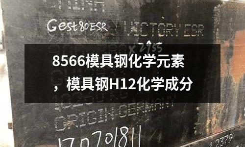 8566模具鋼化學(xué)元素,模具鋼H12化學(xué)成分