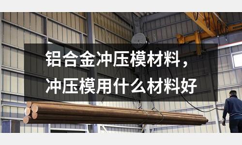 鋁合金沖壓模材料，沖壓模用什么材料好