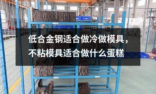 低合金鋼適合做冷做模具,不粘模具適合做什么蛋糕
