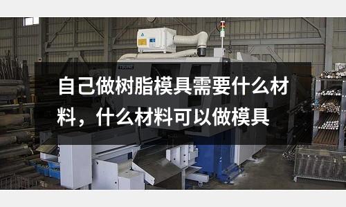 自己做樹(shù)脂模具需要什么材料,什么材料可以做模具
